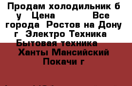 Продам холодильник б/у › Цена ­ 2 500 - Все города, Ростов-на-Дону г. Электро-Техника » Бытовая техника   . Ханты-Мансийский,Покачи г.